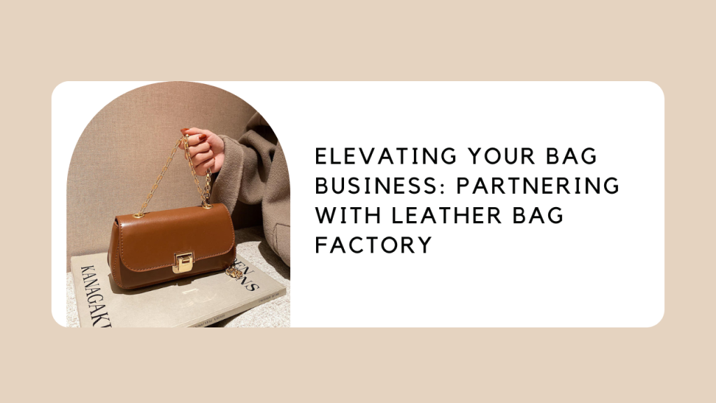 Elevating Your Bag Business: Partnering with Leather Bag Factory
