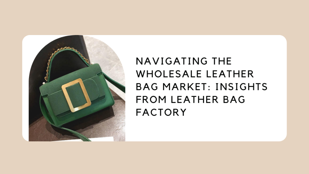 Navigating the Wholesale Leather Bag Market: Insights from Leather Bag Factory