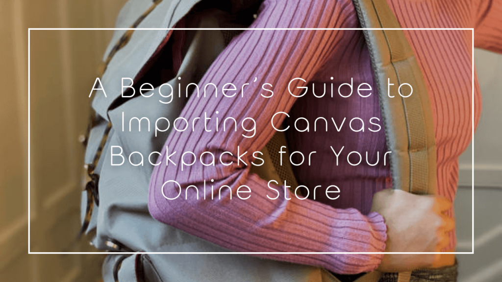 A Beginner’s Guide to Importing Canvas Backpacks for Your Online Store
