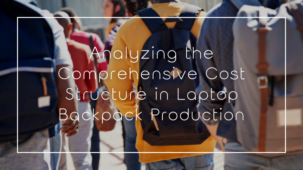 Analyzing the Comprehensive Cost Structure in Laptop Backpack Production