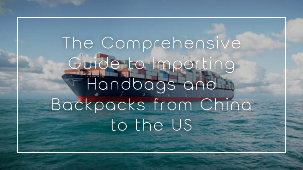 The Comprehensive Guide to Importing Handbags and Backpacks from China to the US