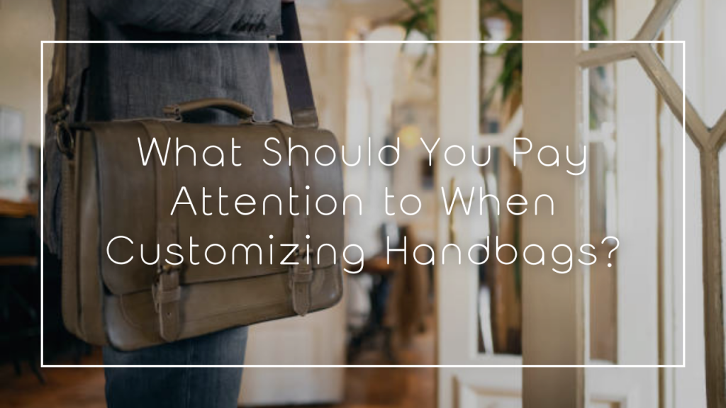 What Should You Pay Attention to When Customizing Handbags?
